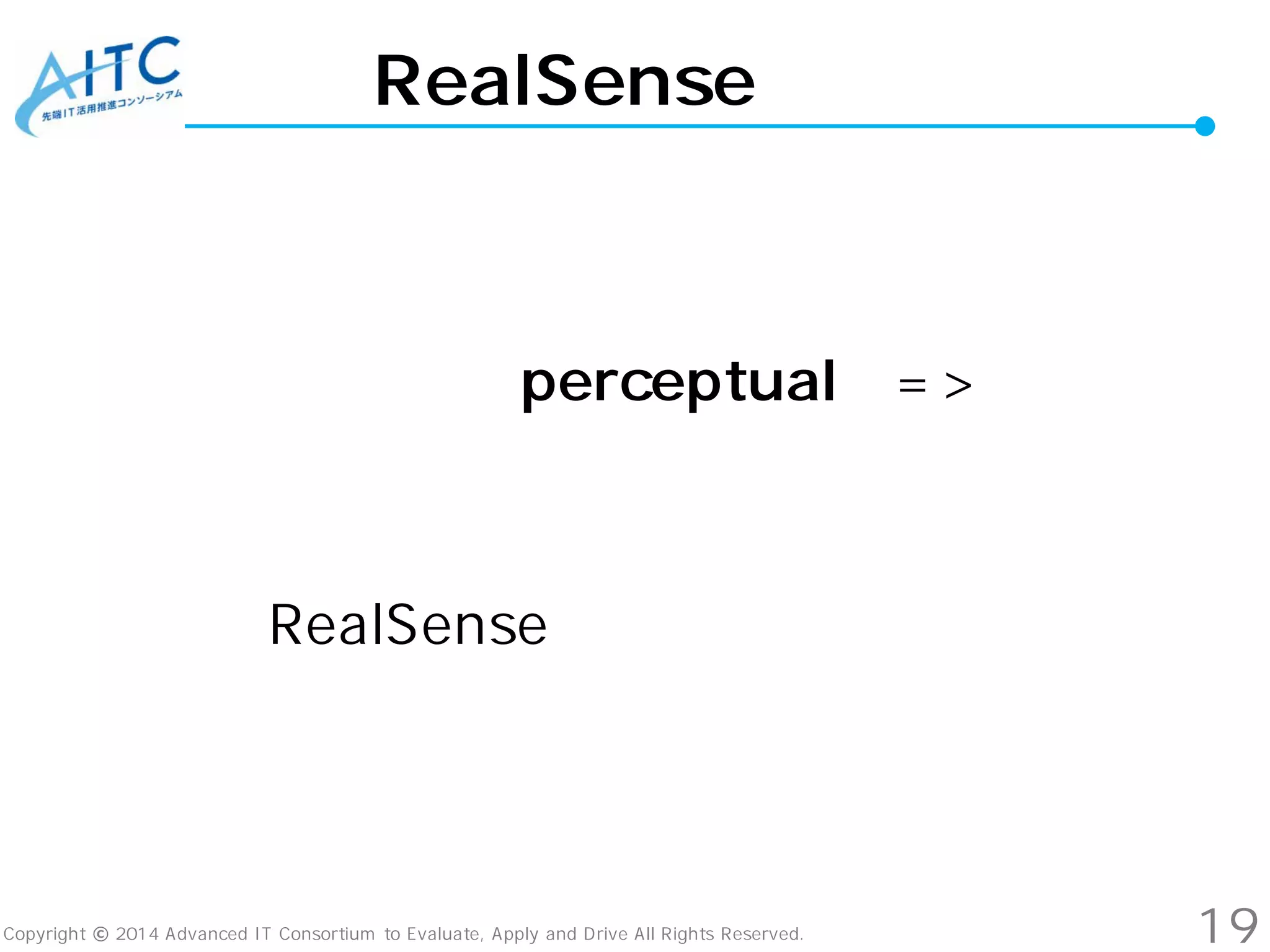 Copyright © 2014 Advanced IT Consortium to Evaluate, Apply and Drive All Rights Reserved.
RealSense概要
パーセプチュアル（perceptual）=> 知覚の
RealSenseに変更したみたい
19
 