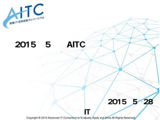 Copyright © 2015 Advanced IT Consortium to Evaluate, Apply and Drive All Rights Reserved.
2015年 5月期 AITC オープンラボ
デジタルガジェット祭り！
2015年5月28日
先端IT活用推進コンソーシアム
 