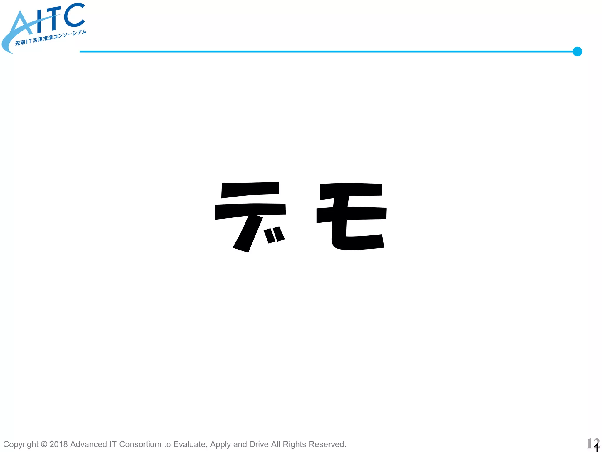 Copyright © 2018 Advanced IT Consortium to Evaluate, Apply and Drive All Rights Reserved. 12
デ モ
 
