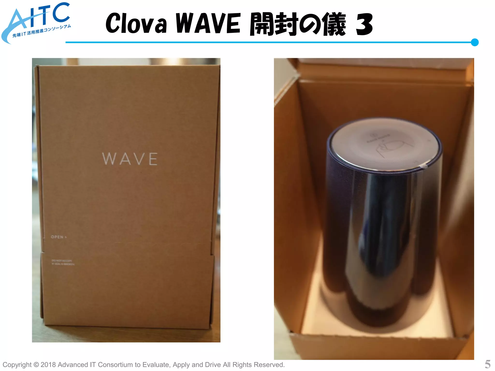 Copyright © 2018 Advanced IT Consortium to Evaluate, Apply and Drive All Rights Reserved. 5
Clova WAVE 開封の儀 ３
 