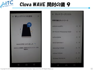 Copyright © 2018 Advanced IT Consortium to Evaluate, Apply and Drive All Rights Reserved. 11
Clova WAVE 開封の儀 ９
 