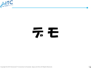 Copyright © 2018 Advanced IT Consortium to Evaluate, Apply and Drive All Rights Reserved. 12
デ モ
 