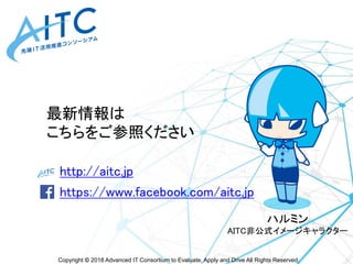 Copyright © 2018 Advanced IT Consortium to Evaluate, Apply and Drive All Rights Reserved.
http://aitc.jp
https://www.facebook.com/aitc.jp
最新情報は
こちらをご参照ください
ハルミン
AITC非公式イメージキャラクター
 