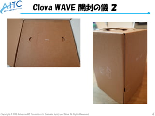 Copyright © 2018 Advanced IT Consortium to Evaluate, Apply and Drive All Rights Reserved. 4
Clova WAVE 開封の儀 ２
 