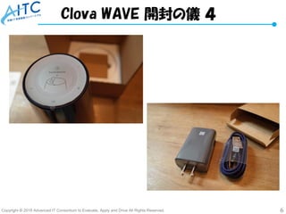 Copyright © 2018 Advanced IT Consortium to Evaluate, Apply and Drive All Rights Reserved. 6
Clova WAVE 開封の儀 ４
 