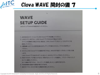 Copyright © 2018 Advanced IT Consortium to Evaluate, Apply and Drive All Rights Reserved. 9
Clova WAVE 開封の儀 ７
 