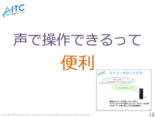 Copyright © 2018 Advanced IT Consortium to Evaluate, Apply and Drive All Rights Reserved.	
18	
声で操作できるって
便利
 