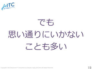 Copyright © 2018 Advanced IT Consortium to Evaluate, Apply and Drive All Rights Reserved.	
19	
でも
思い通りにいかない
ことも多い
 