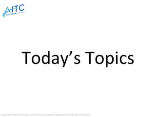 Copyright © 2018 Advanced IT Consortium to Evaluate, Apply and Drive All Rights Reserved.	
Today’s	Topics
 