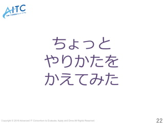 Copyright © 2018 Advanced IT Consortium to Evaluate, Apply and Drive All Rights Reserved.	
22	
ちょっと
やりかたを
かえてみた
 