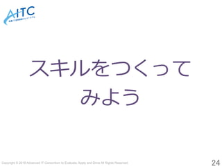Copyright © 2018 Advanced IT Consortium to Evaluate, Apply and Drive All Rights Reserved.	
24	
スキルをつくって
みよう
 