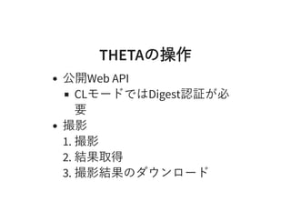 THETAの操作THETAの操作
公開Web API
CLモードではDigest認証が必
要
撮影
1. 撮影
2. 結果取得
3. 撮影結果のダウンロード
 