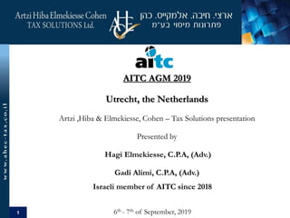 1
AITC AGM 2019
Utrecht, the Netherlands
Artzi ,Hiba & Elmekiesse, Cohen – Tax Solutions presentation
Presented by
Hagi Elmekiesse, C.P.A, (Adv.)
Gadi Alimi, C.P.A, (Adv.)
Israeli member of AITC since 2018
6th - 7th of September, 2019
 