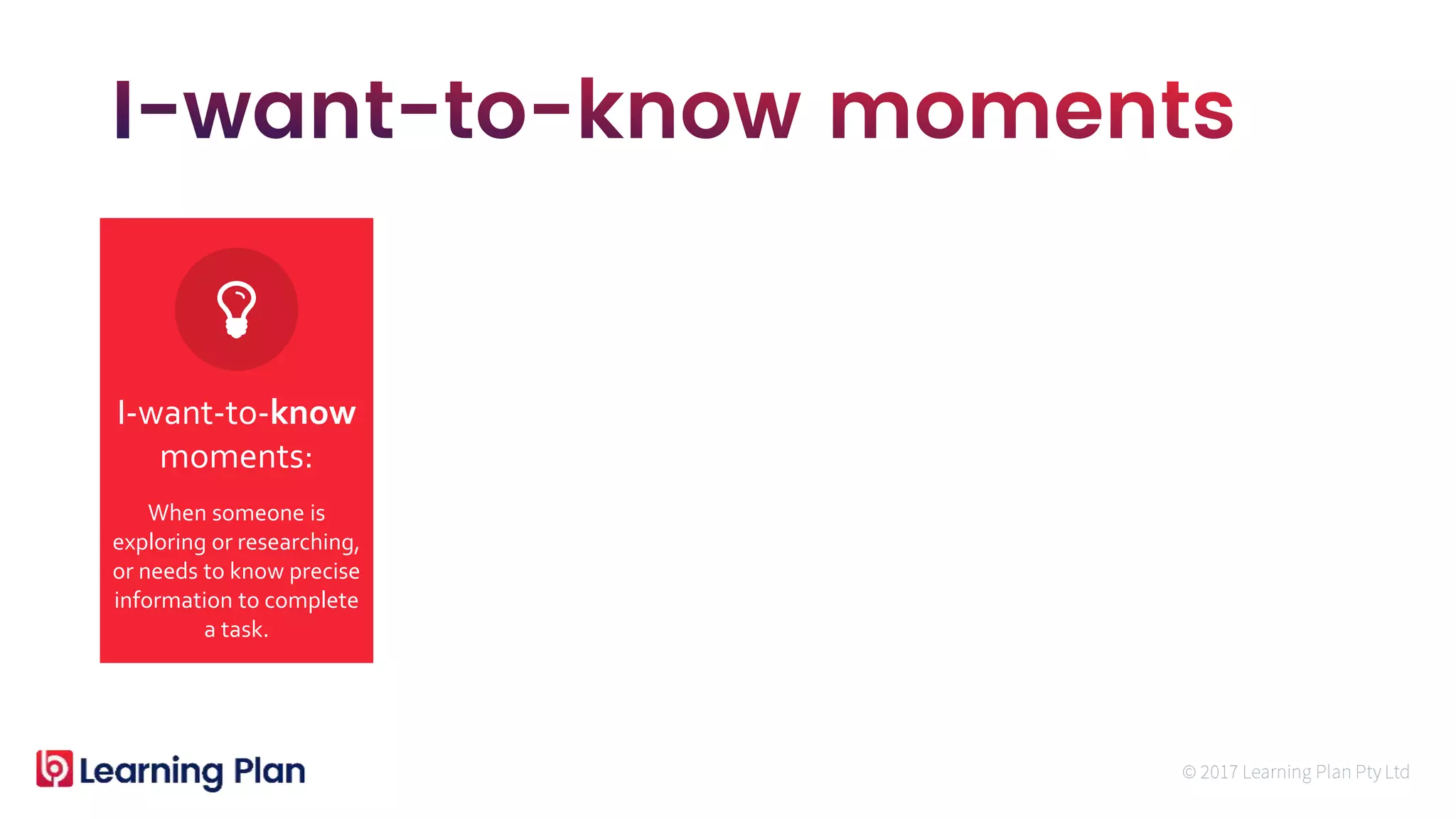 When someone is
exploring or researching,
or needs to know precise
information to complete
a task.
I-want-to-know
moments:
 