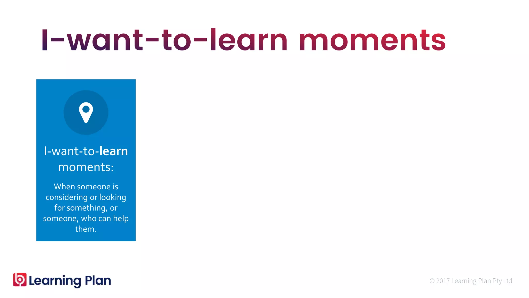 When someone is
considering or looking
for something, or
someone, who can help
them.
I-want-to-learn
moments:
 