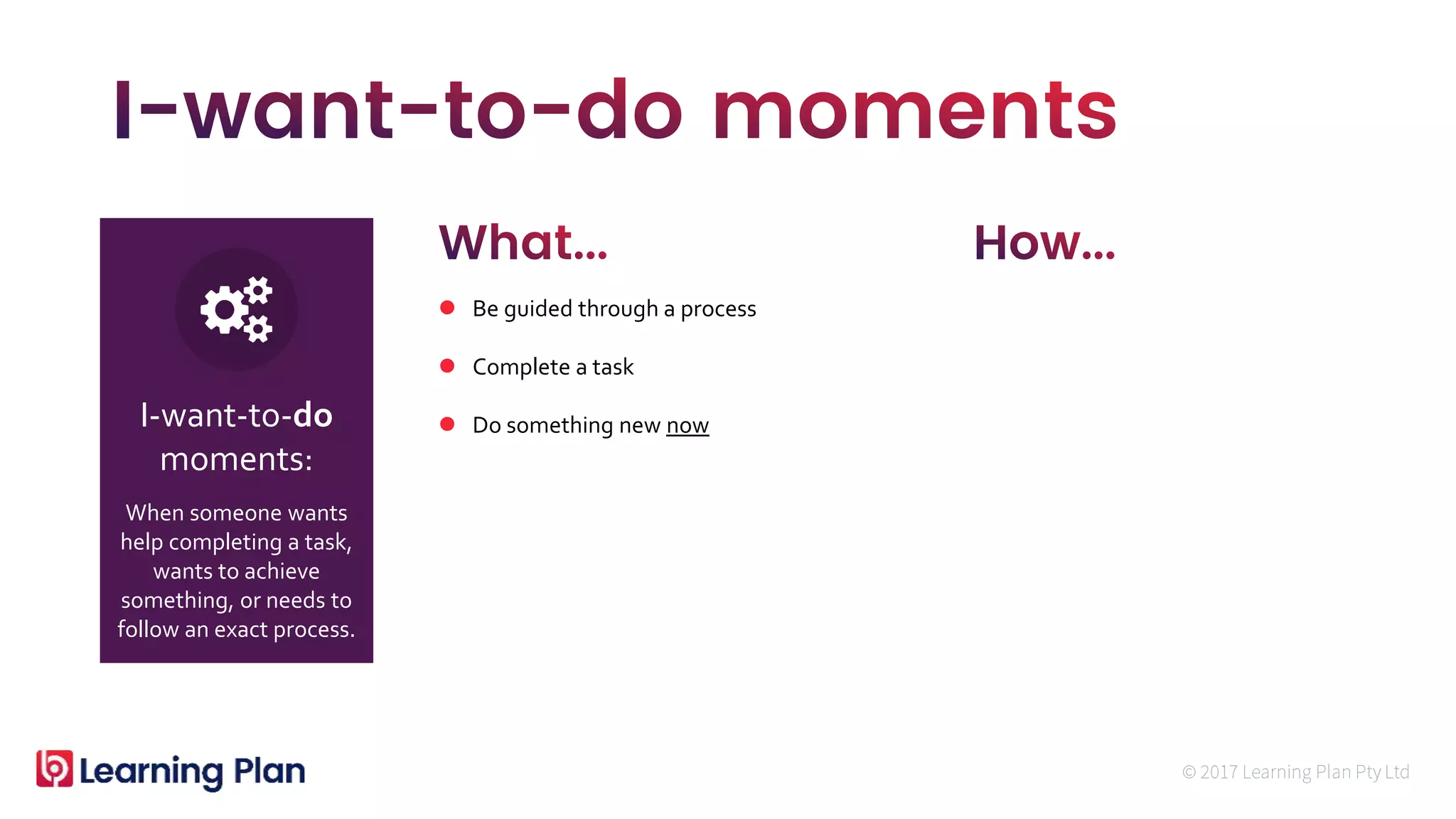 When someone wants
help completing a task,
wants to achieve
something, or needs to
follow an exact process.
I-want-to-do
moments:
 Be guided through a process
 Complete a task
 Do something new now
 