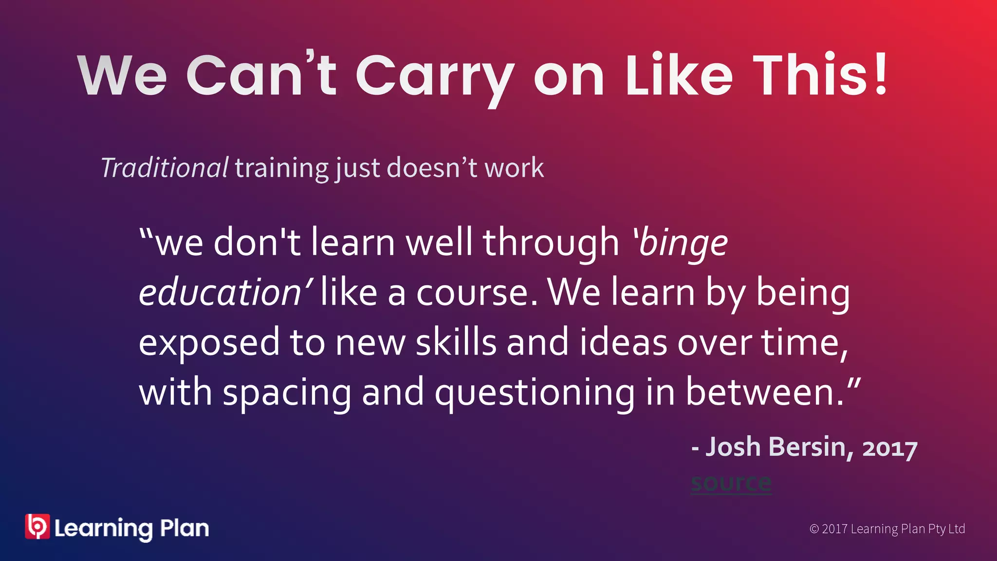 “we don't learn well through ‘binge
education’ like a course.We learn by being
exposed to new skills and ideas over time,
with spacing and questioning in between.”
- Josh Bersin, 2017
source
 