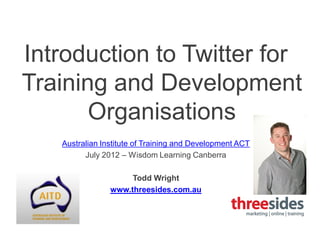 Introduction to Twitter for
Training and Development
       Organisations
   Australian Institute of Training and Development ACT
         July 2012 – Wisdom Learning Canberra

                     Todd Wright
                www.threesides.com.au
 