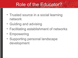 Role of the Educator? Trusted source in a social learning network Guiding and advising Facilitating establishment of networks Empowering  Supporting personal landscape development 