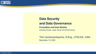 Data Security
and Data Governance
Foundation and Case Studies
including Privacy, Legal, Social and Ethical Issues
Thiti Vacharasintopchai, D.Eng., ATSI-DX, CISA
November 12, 2021
FOR GENERAL AUDIENCE
 