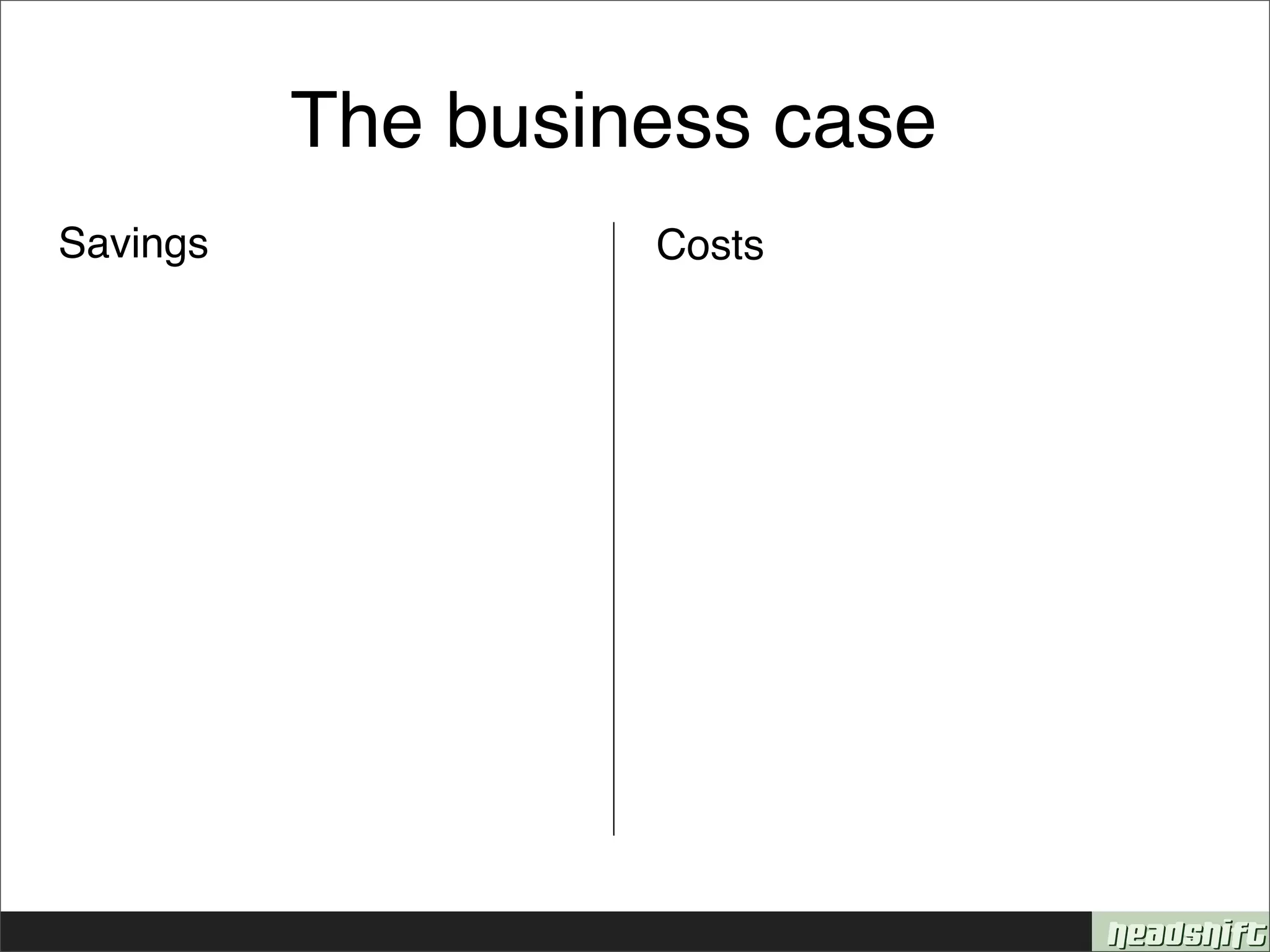 The business case
Savings            Costs
 