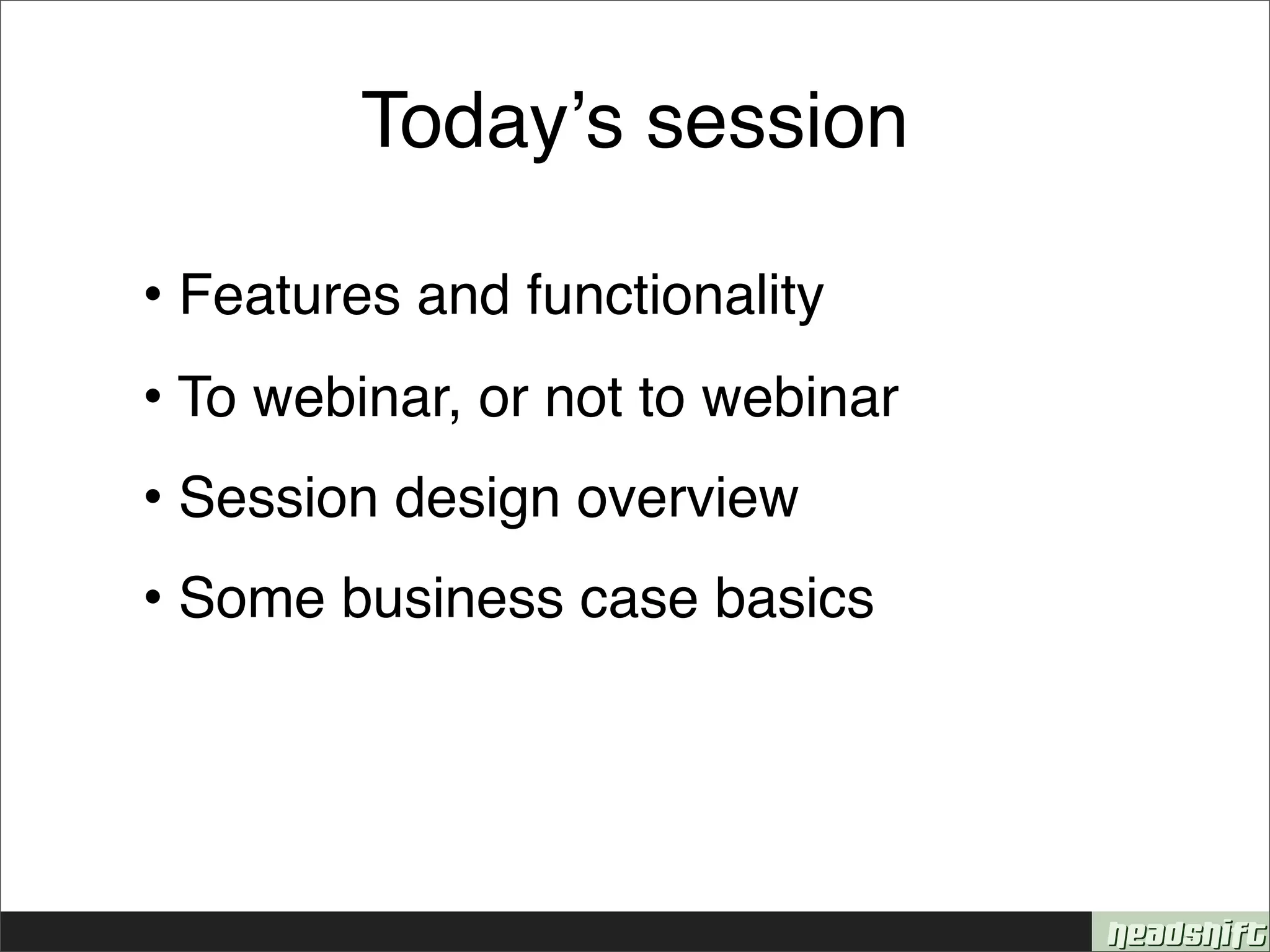 Todayʼs session

• Features and functionality
• To webinar, or not to webinar
• Session design overview
• Some business case basics
 