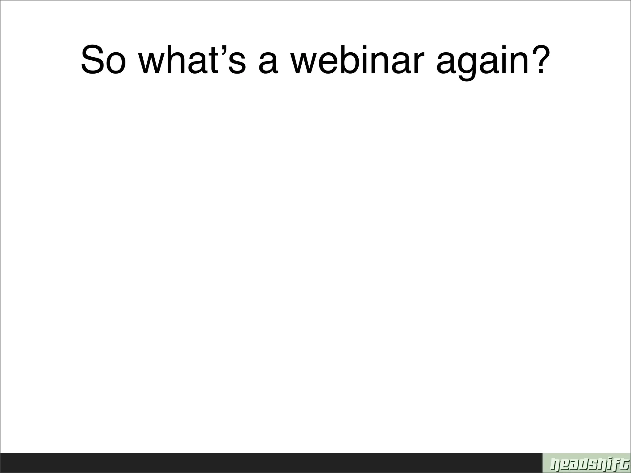 So whatʼs a webinar again?
 