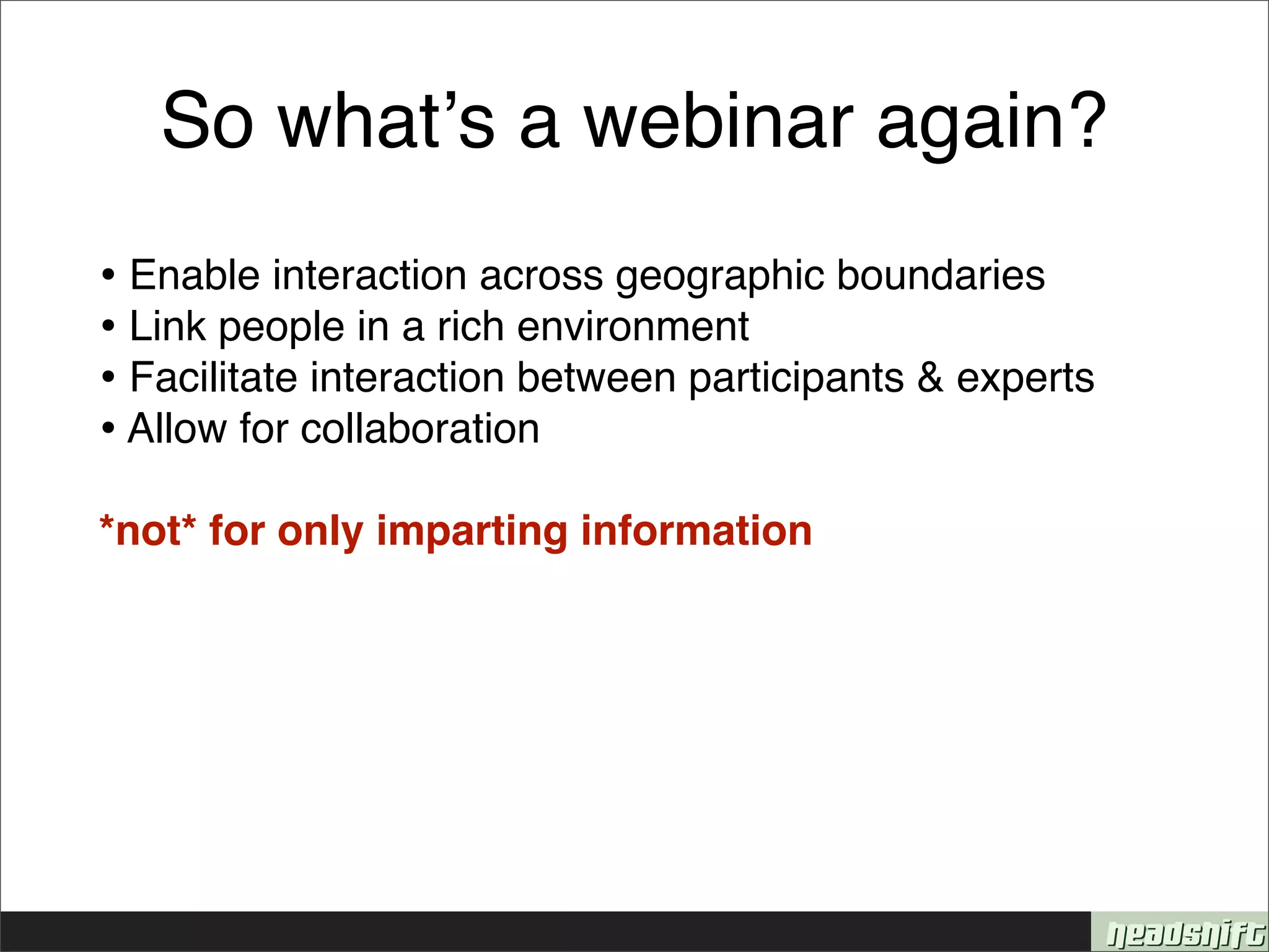 So whatʼs a webinar again?
• Enable interaction across geographic boundaries
• Link people in a rich environment
• Facilitate interaction between participants & experts
• Allow for collaboration
*not* for only imparting information
 