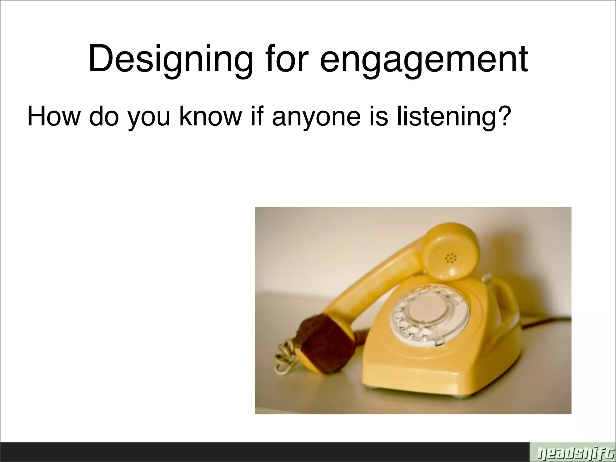 Designing for engagement
How do you know if anyone is listening?
 