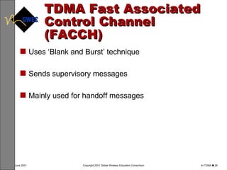 TDMA Fast Associated Control Channel (FACCH) Uses ‘Blank and Burst’ technique Sends supervisory messages Mainly used for handoff messages 