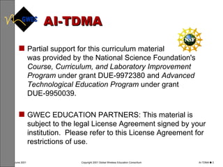 AI-TDMA Partial support for this curriculum material  was provided by the National Science Foundation's  Course, Curriculum, and Laboratory Improvement Program  under grant DUE-9972380 and  Advanced Technological Education Program  under grant DUE‑9950039.  GWEC EDUCATION PARTNERS: This material is subject to the legal License Agreement signed by your institution.  Please refer to this License Agreement for restrictions of use. 