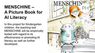 MENSCHINE –
A Picture Book for
AI Literacy
In this project for Kindergarten
children, the teaching tool
MENSCHINE will be empirically
tested with regard to its
effectiveness in promoting AI
literacy as well as further
developed.
24
 