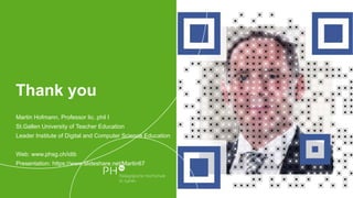 Thank you
Martin Hofmann, Professor lic. phil I
St.Gallen University of Teacher Education
Leader Institute of Digital and Computer Science Education
Web: www.phsg.ch/idib
Presentation: https://www.slideshare.net/Martin67
 