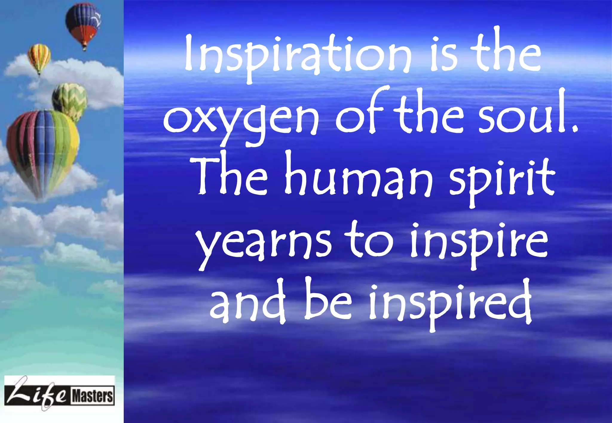 Inspiration is the
oxygen of the soul.
  The human spirit
  yearns to inspire
   and be inspired
 