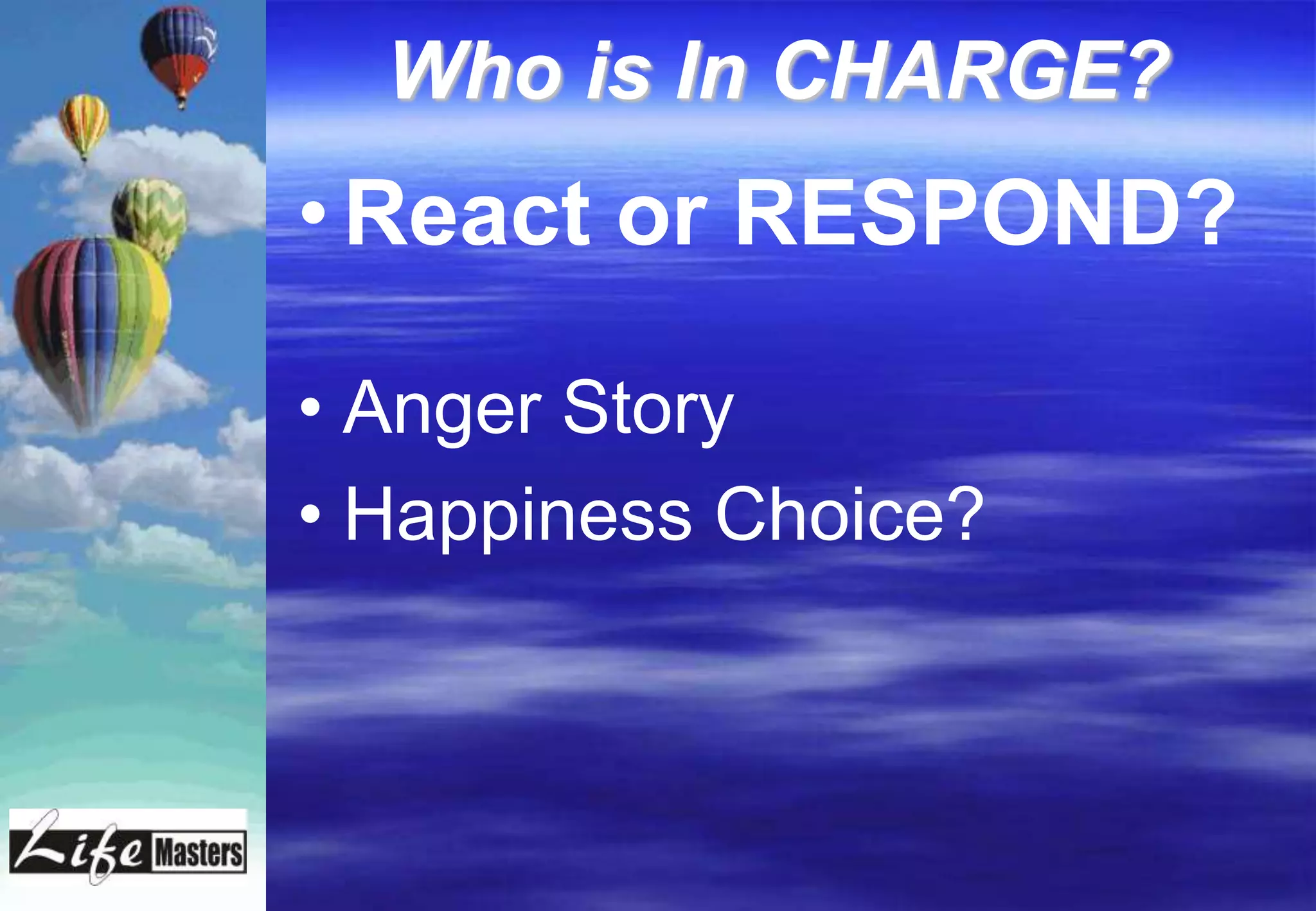 Who is In CHARGE?
• React or RESPOND?

• Anger Story
• Happiness Choice?
 