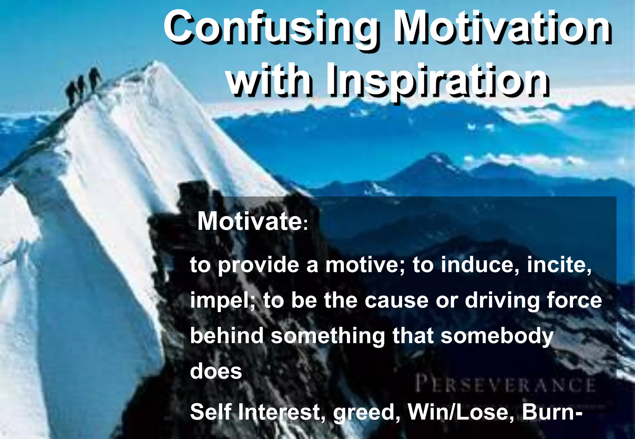 Confusing Motivation
  with Inspiration


 Motivate:
 to provide a motive; to induce, incite,
 impel; to be the cause or driving force
 behind something that somebody
 does
 Self Interest, greed, Win/Lose, Burn-
 