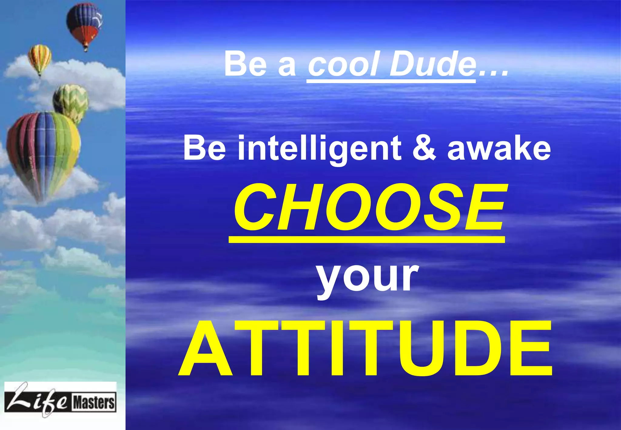 Be a cool Dude…

Be intelligent & awake
  CHOOSE
       your
ATTITUDE
 