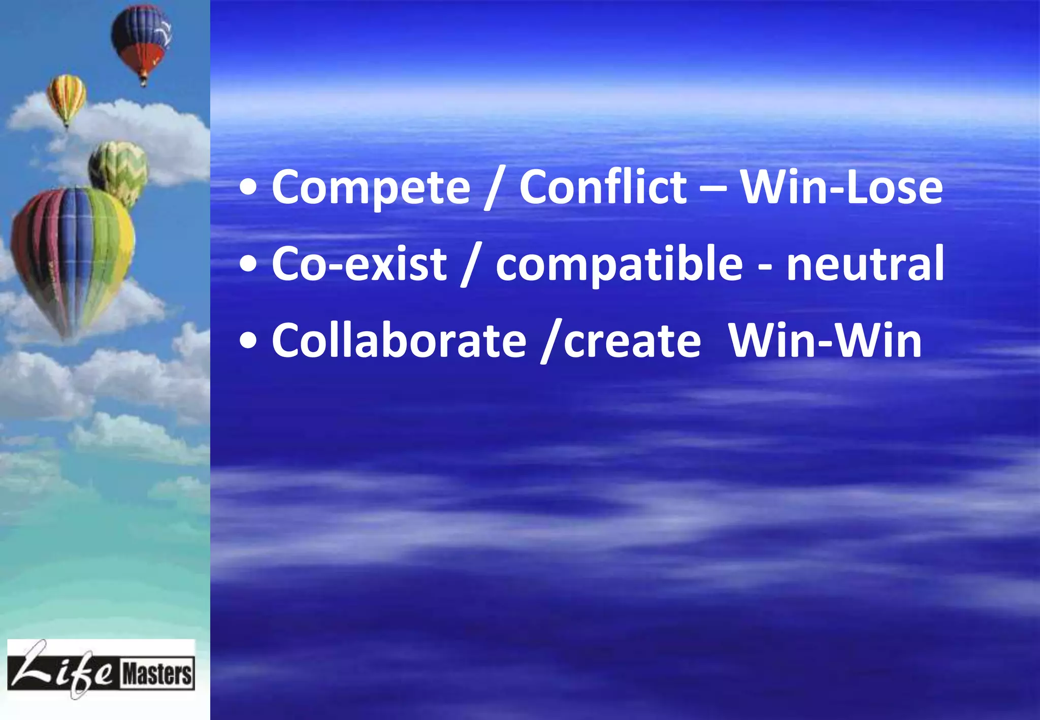 • Compete / Conflict – Win-Lose
• Co-exist / compatible - neutral
• Collaborate /create Win-Win
 