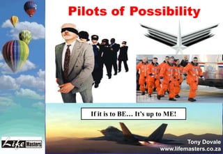 Pilots of Possibility




   If it is to BE… It’s up to ME!



                                    Tony Dovale
                           www.lifemasters.co.za
 