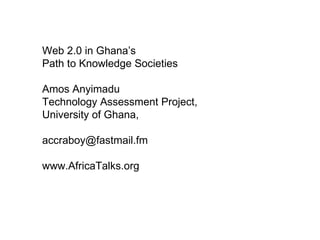 Web 2.0 in Ghana’s  Path to Knowledge Societies Amos Anyimadu Technology Assessment Project, University of Ghana, [email_address] www.AfricaTalks.org 