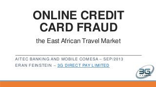 ONLINE CREDIT
CARD FRAUD
the East African Travel Market
AITEC BANKING AND MOBILE COMESA – SEP/2013
ERAN FEINSTEIN – 3G DIRECT PAY LIMITED
 
