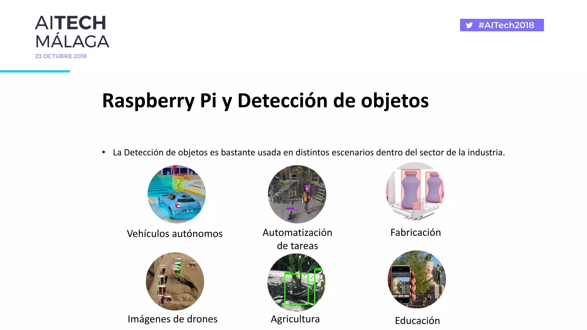 Raspberry Pi y Detección de objetos
• La Detección de objetos es bastante usada en distintos escenarios dentro del sector de la industria.
Vehículos autónomos Automatización
de tareas
Fabricación
Imágenes de drones Agricultura Educación
 