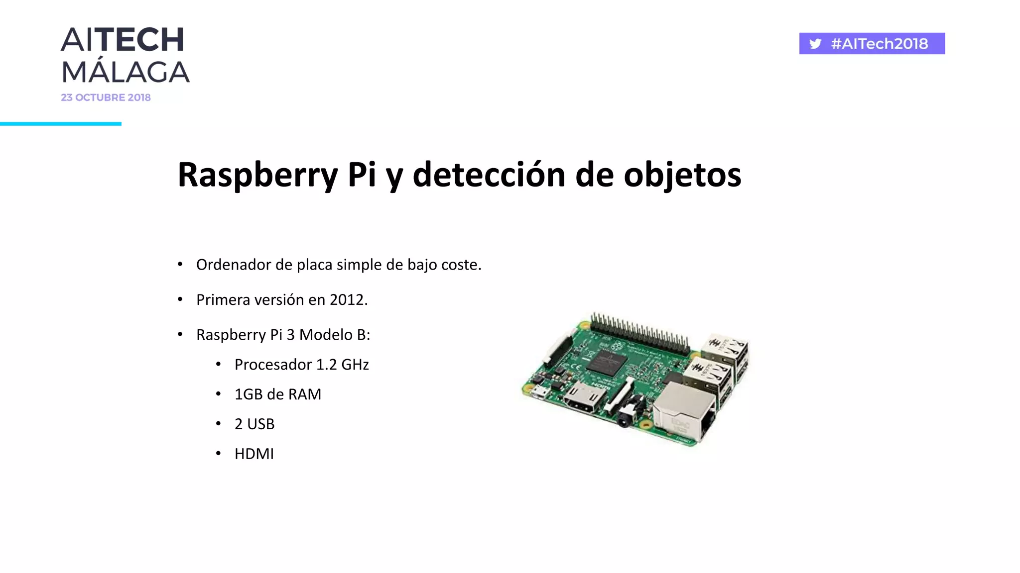 Raspberry Pi y detección de objetos
• Ordenador de placa simple de bajo coste.
• Primera versión en 2012.
• Raspberry Pi 3 Modelo B:
• Procesador 1.2 GHz
• 1GB de RAM
• 2 USB
• HDMI
 