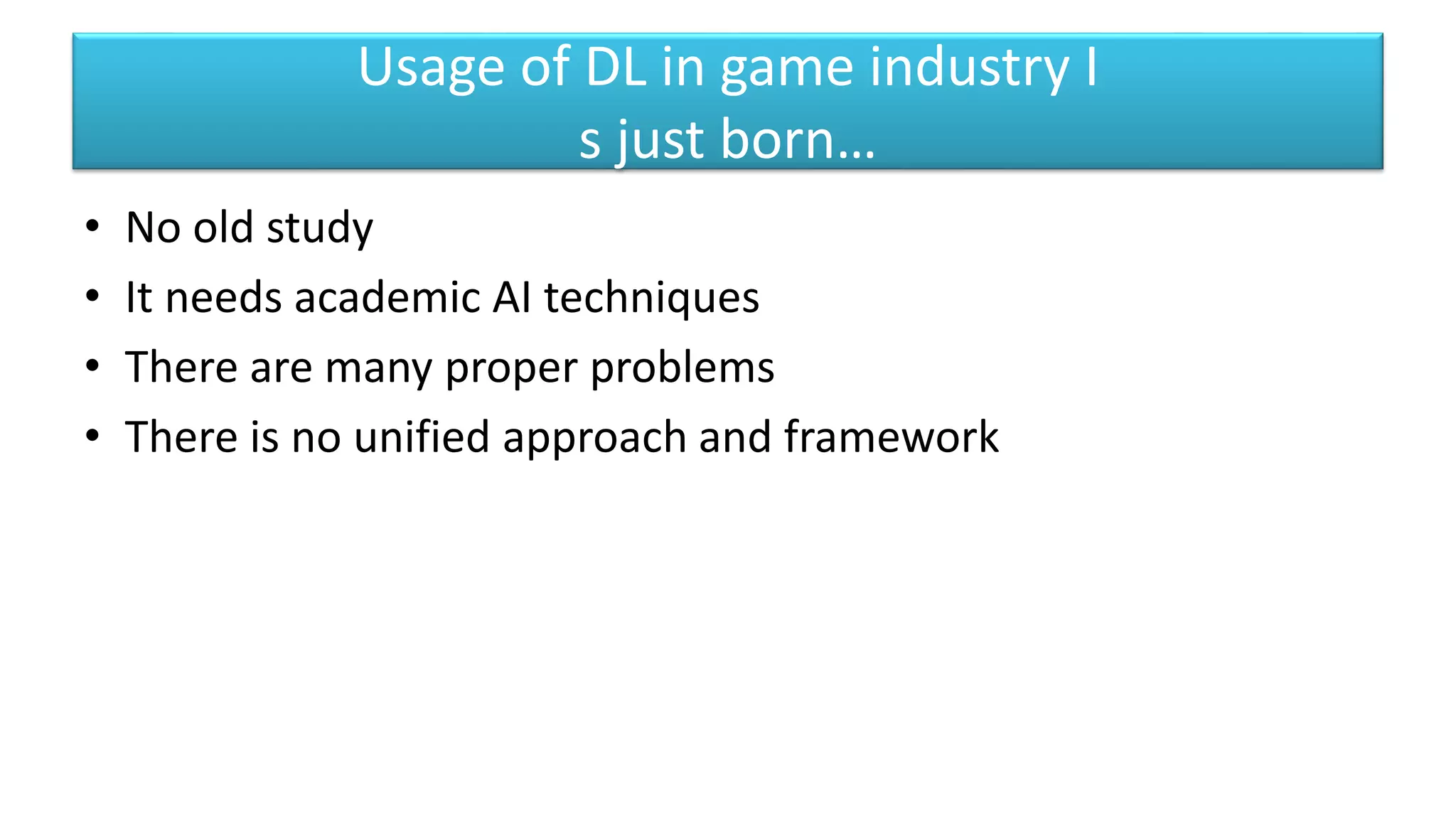 Usage of DL in game industry I
s just born…
• No old study
• It needs academic AI techniques
• There are many proper problems
• There is no unified approach and framework
 