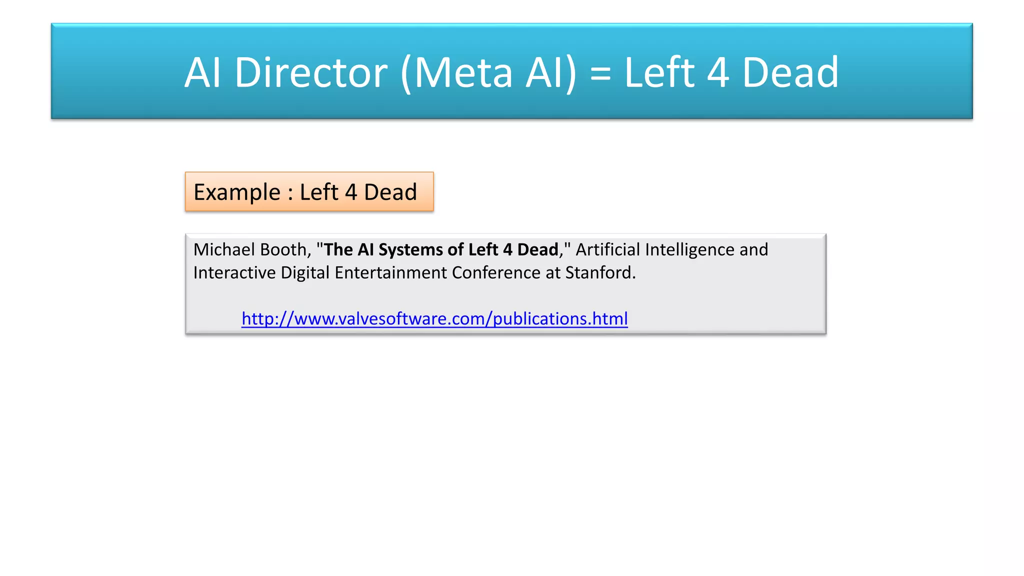 AI Director (Meta AI) = Left 4 Dead
Michael Booth, "The AI Systems of Left 4 Dead," Artificial Intelligence and
Interactive Digital Entertainment Conference at Stanford.
http://www.valvesoftware.com/publications.html
Example : Left 4 Dead
 