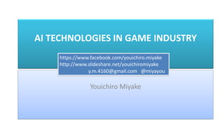 AI TECHNOLOGIES IN GAME INDUSTRY
Youichiro Miyake
https://www.facebook.com/youichiro.miyake
http://www.slideshare.net/youichiromiyake
y.m.4160@gmail.com @miyayou
 