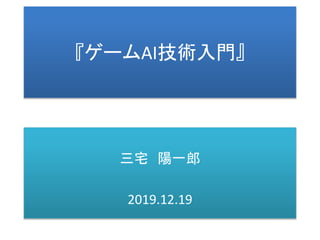 『ゲームAI技術入門』
三宅 陽一郎
2019.12.19
 