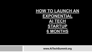 HOW TO LAUNCH AN
EXPONENTIAL
AI TECH
STARTUP
6 MONTHS
www.AiTechSummit.org
 