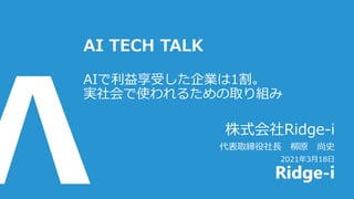 株式会社Ridge-i
代表取締役社長 柳原 尚史
2021年3月18日
AI TECH TALK
AIで利益享受した企業は1割。
実社会で使われるための取り組み
 