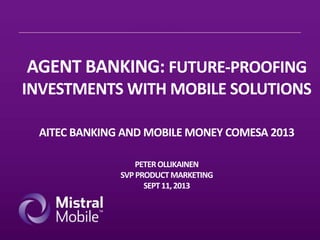 AGENT BANKING: FUTURE-PROOFING
INVESTMENTS WITH MOBILE SOLUTIONS
AITEC BANKING AND MOBILE MONEY COMESA 2013
PETER OLLIKAINEN
SVP PRODUCT MARKETING
SEPT 11, 2013

 